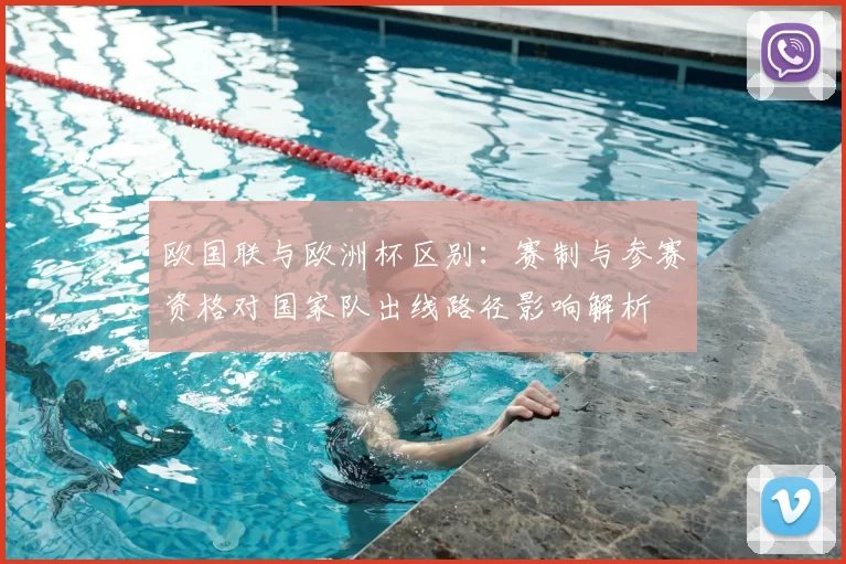 欧国联与欧洲杯区别：赛制与参赛资格对国家队出线路径影响解析