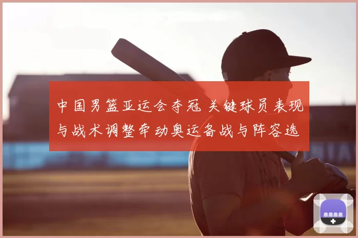 中国男篮亚运会夺冠 关键球员表现与战术调整牵动奥运备战与阵容选择