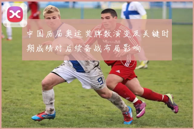 中国历届奥运奖牌数演变及关键时期成绩对后续备战布局影响
