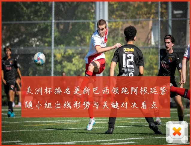 美洲杯排名更新巴西领跑阿根廷紧随小组出线形势与关键对决看点