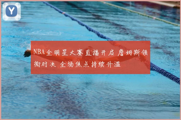 NBA全明星大赛直播开启 詹姆斯领衔对决 全场焦点持续升温