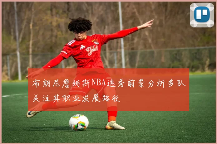 布朗尼詹姆斯NBA选秀前景分析多队关注其职业发展路径