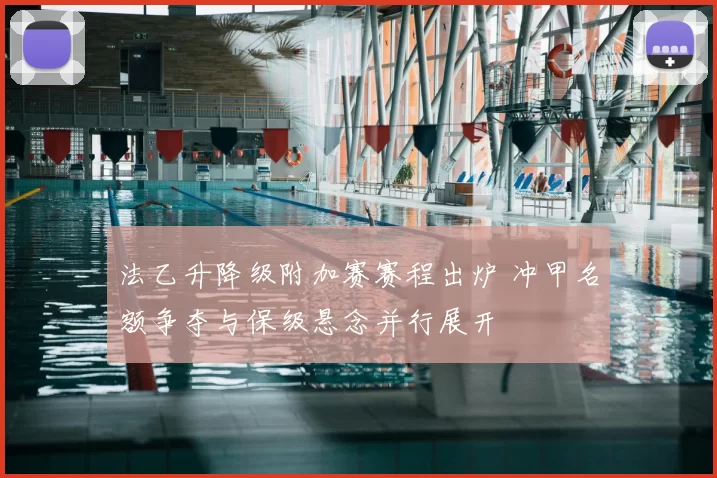 法乙升降级附加赛赛程出炉 冲甲名额争夺与保级悬念并行展开
