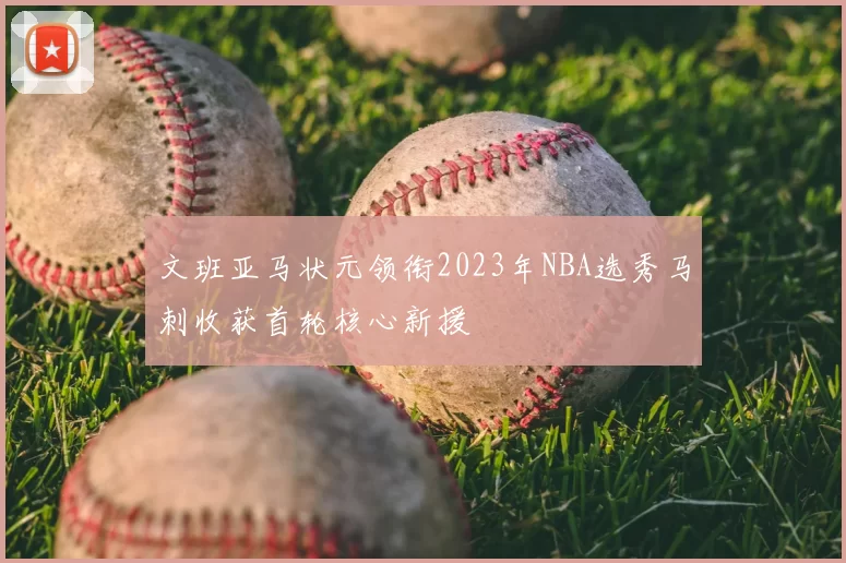 文班亚马状元领衔2023年NBA选秀马刺收获首轮核心新援