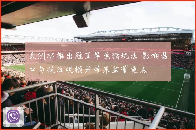 美洲杯推出冠亚军竞猜玩法 影响盘口与投注规模并带来监管重点