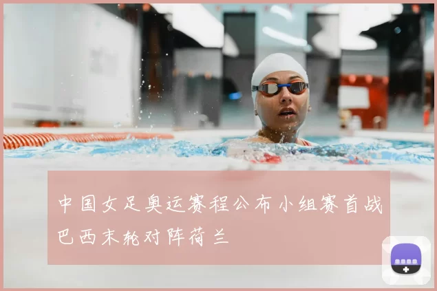 中国女足奥运赛程公布小组赛首战巴西末轮对阵荷兰
