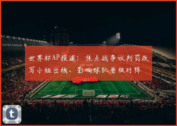 世界杯AP报道:焦点战争议判罚改写小组出线、影响球队晋级对阵