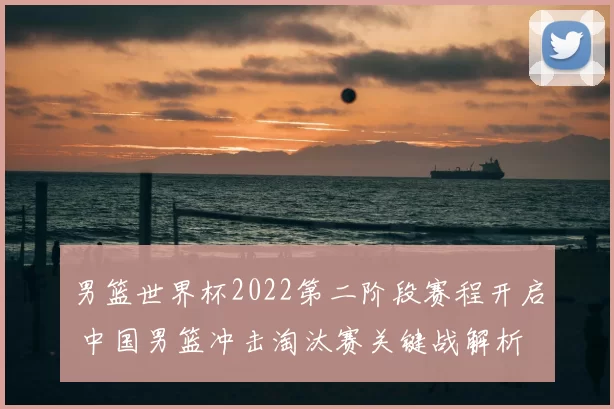 男篮世界杯2022第二阶段赛程开启 中国男篮冲击淘汰赛关键战解析