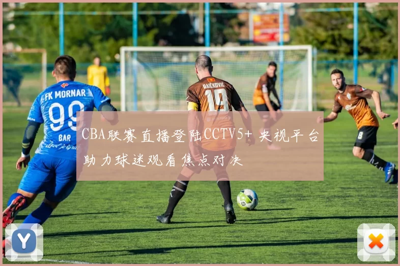 CBA联赛直播登陆CCTV5+ 央视平台助力球迷观看焦点对决
