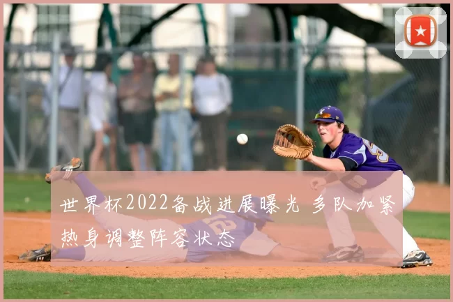 世界杯2022备战进展曝光 多队加紧热身调整阵容状态