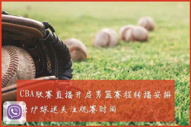 CBA联赛直播开启男篮赛程转播安排出炉球迷关注观赛时间