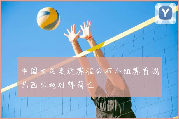 中国女足奥运赛程公布小组赛首战巴西末轮对阵荷兰