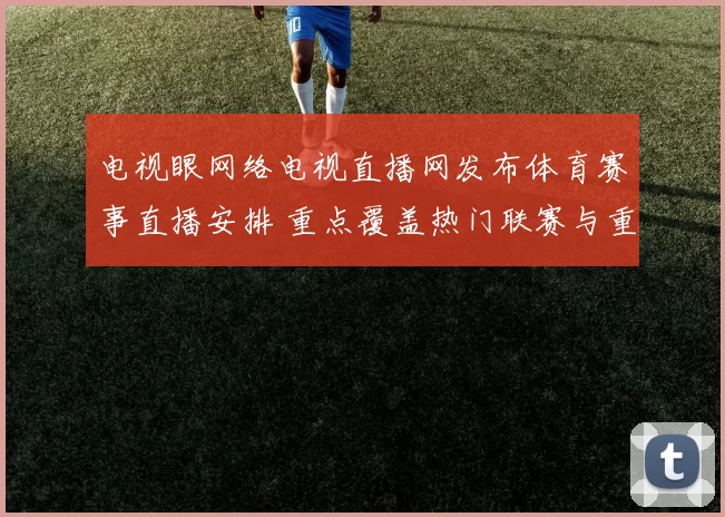 电视眼网络电视直播网发布体育赛事直播安排 重点覆盖热门联赛与重点场次