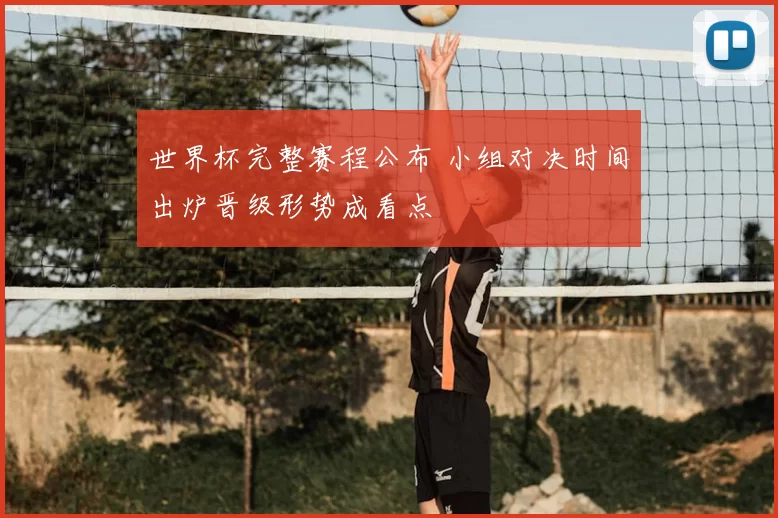 世界杯完整赛程公布 小组对决时间出炉晋级形势成看点
