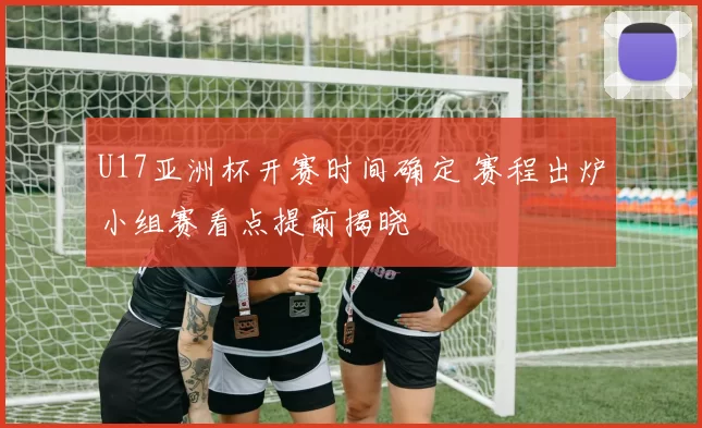 U17亚洲杯开赛时间确定 赛程出炉小组赛看点提前揭晓