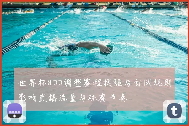 世界杯app调整赛程提醒与订阅规则影响直播流量与观赛节奏