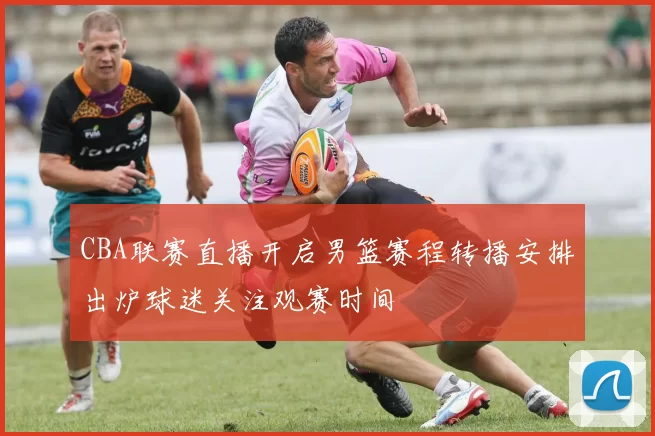 CBA联赛直播开启男篮赛程转播安排出炉球迷关注观赛时间