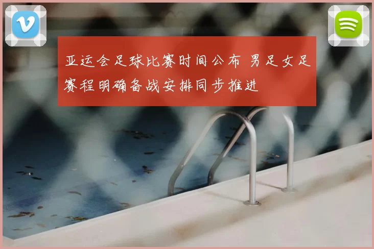 亚运会足球比赛时间公布 男足女足赛程明确备战安排同步推进