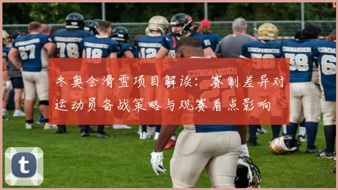 冬奥会滑雪项目解读：赛制差异对运动员备战策略与观赛看点影响