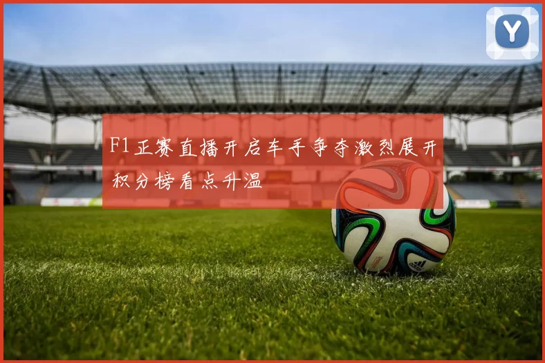 F1正赛直播开启车手争夺激烈展开积分榜看点升温