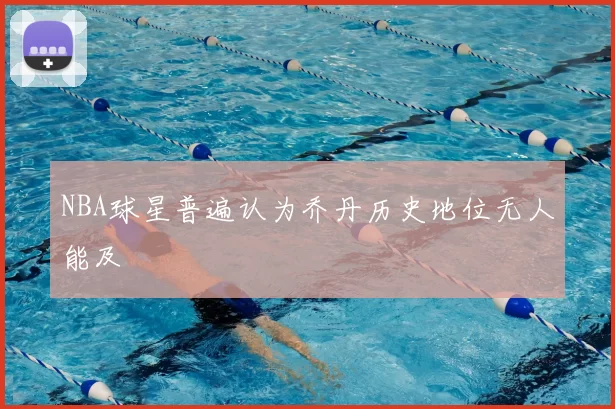 NBA球星普遍认为乔丹历史地位无人能及