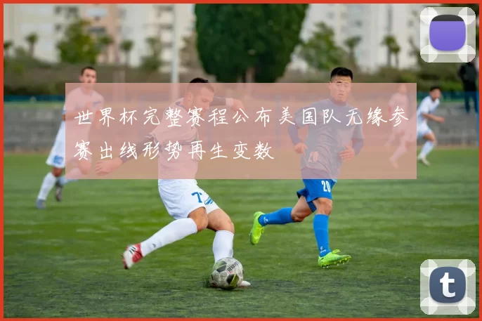 世界杯完整赛程公布美国队无缘参赛出线形势再生变数