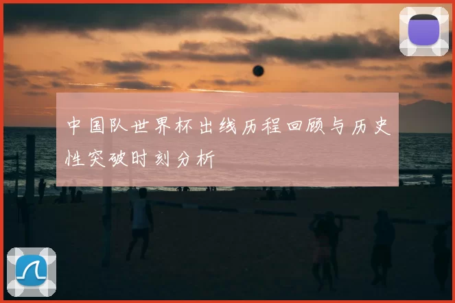 中国队世界杯出线历程回顾与历史性突破时刻分析