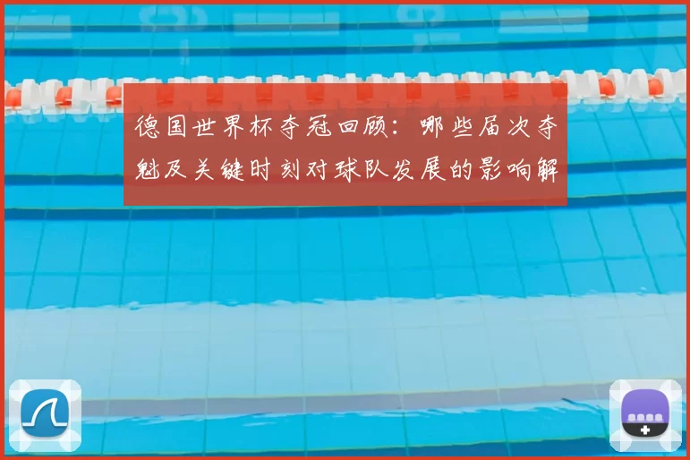 德国世界杯夺冠回顾：哪些届次夺魁及关键时刻对球队发展的影响解析