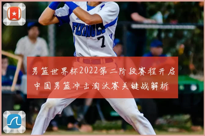 男篮世界杯2022第二阶段赛程开启 中国男篮冲击淘汰赛关键战解析