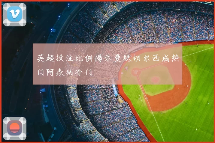 英超投注比例揭示曼联切尔西成热门阿森纳冷门