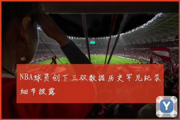 NBA球员创下三双数据历史罕见纪录细节披露