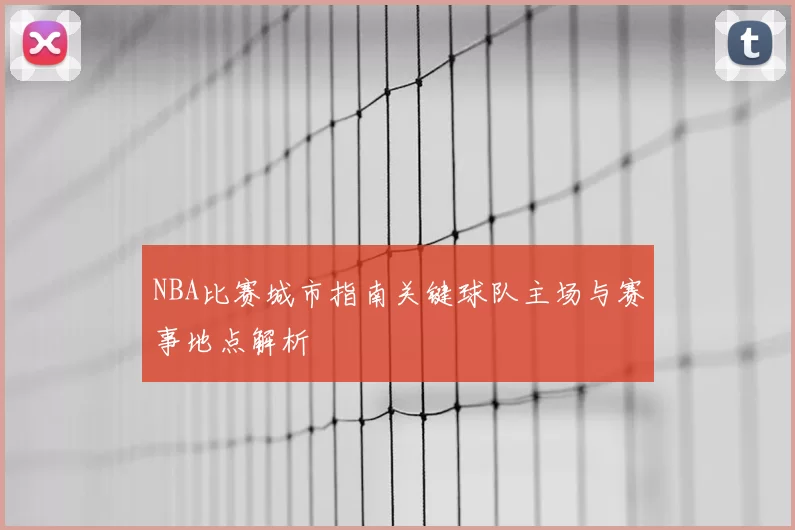 NBA比赛城市指南关键球队主场与赛事地点解析