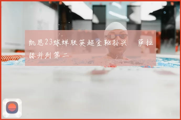 凯恩23球蝉联英超金靴孙兴慜萨拉赫并列第二