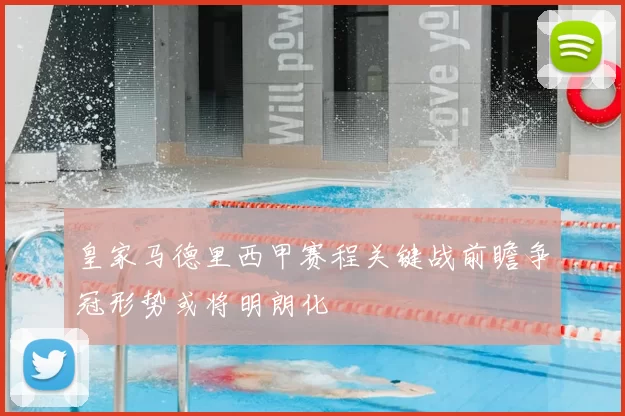 皇家马德里西甲赛程关键战前瞻争冠形势或将明朗化