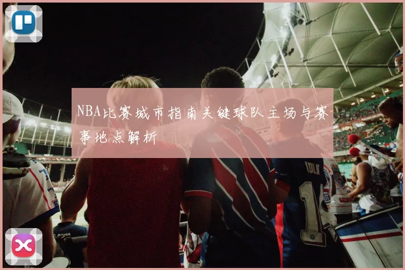 NBA比赛城市指南关键球队主场与赛事地点解析