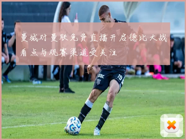 曼城对曼联免费直播开启德比大战看点与观赛渠道受关注
