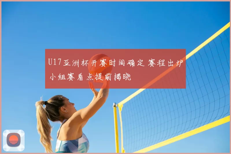 U17亚洲杯开赛时间确定 赛程出炉小组赛看点提前揭晓