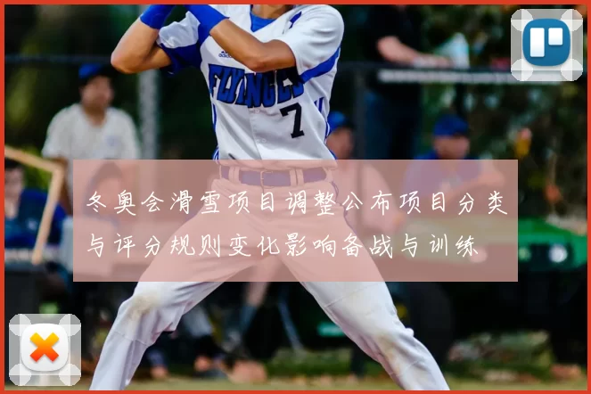 冬奥会滑雪项目调整公布项目分类与评分规则变化影响备战与训练