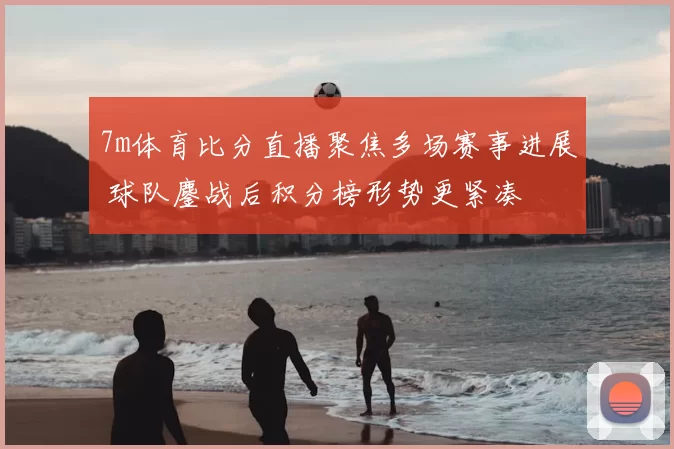 7m体育比分直播聚焦多场赛事进展 球队鏖战后积分榜形势更紧凑