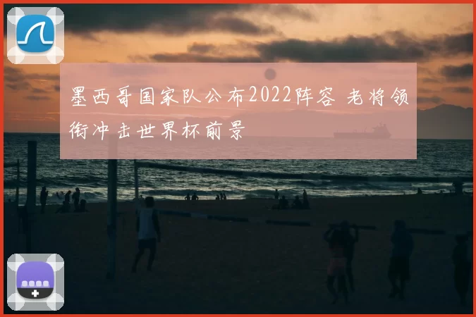 墨西哥国家队公布2022阵容 老将领衔冲击世界杯前景