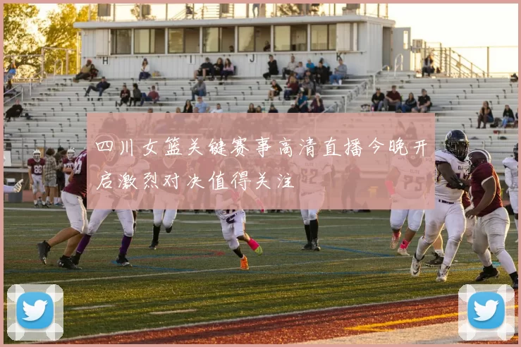 四川女篮关键赛事高清直播今晚开启激烈对决值得关注