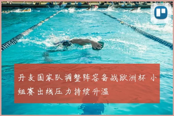 丹麦国家队调整阵容备战欧洲杯 小组赛出线压力持续升温