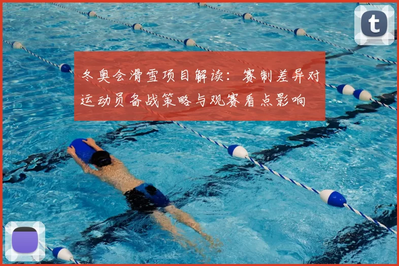 冬奥会滑雪项目解读：赛制差异对运动员备战策略与观赛看点影响
