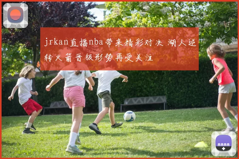 jrkan直播nba带来精彩对决 湖人逆转火箭晋级形势再受关注