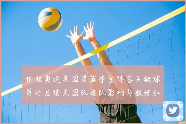 伦敦奥运美国男篮夺金阵容关键球员对后续美国队建队影响与教练组决策