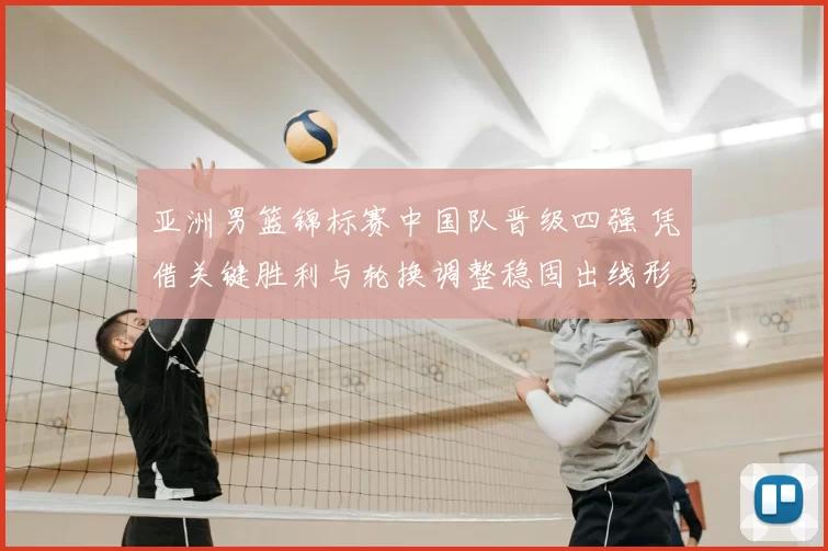 亚洲男篮锦标赛中国队晋级四强 凭借关键胜利与轮换调整稳固出线形势