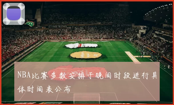 NBA比赛多数安排于晚间时段进行具体时间表公布