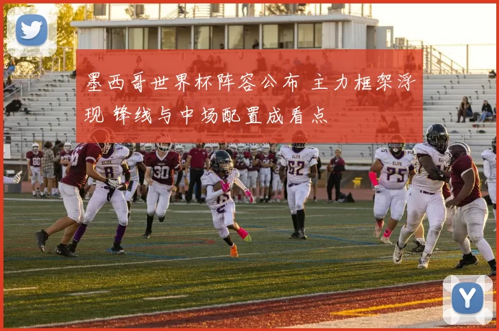 墨西哥世界杯阵容公布 主力框架浮现 锋线与中场配置成看点