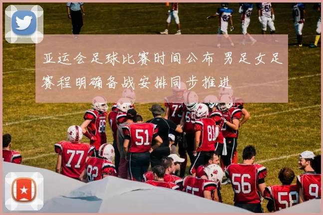 亚运会足球比赛时间公布 男足女足赛程明确备战安排同步推进