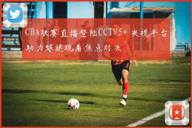 CBA联赛直播登陆CCTV5+ 央视平台助力球迷观看焦点对决